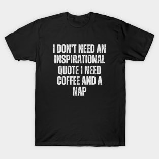 I don't need an inspirational quote; I need coffee and a nap T-Shirt